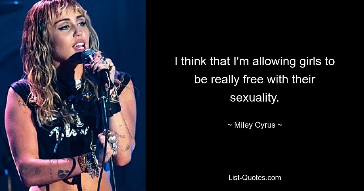 I think that I'm allowing girls to be really free with their sexuality. — © Miley Cyrus