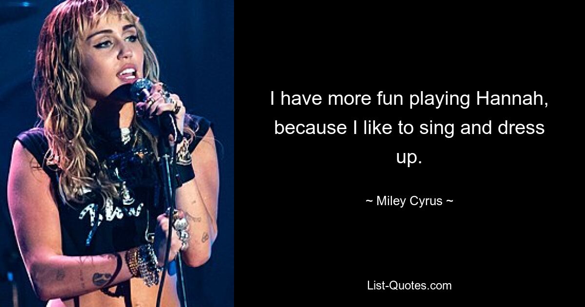 I have more fun playing Hannah, because I like to sing and dress up. — © Miley Cyrus