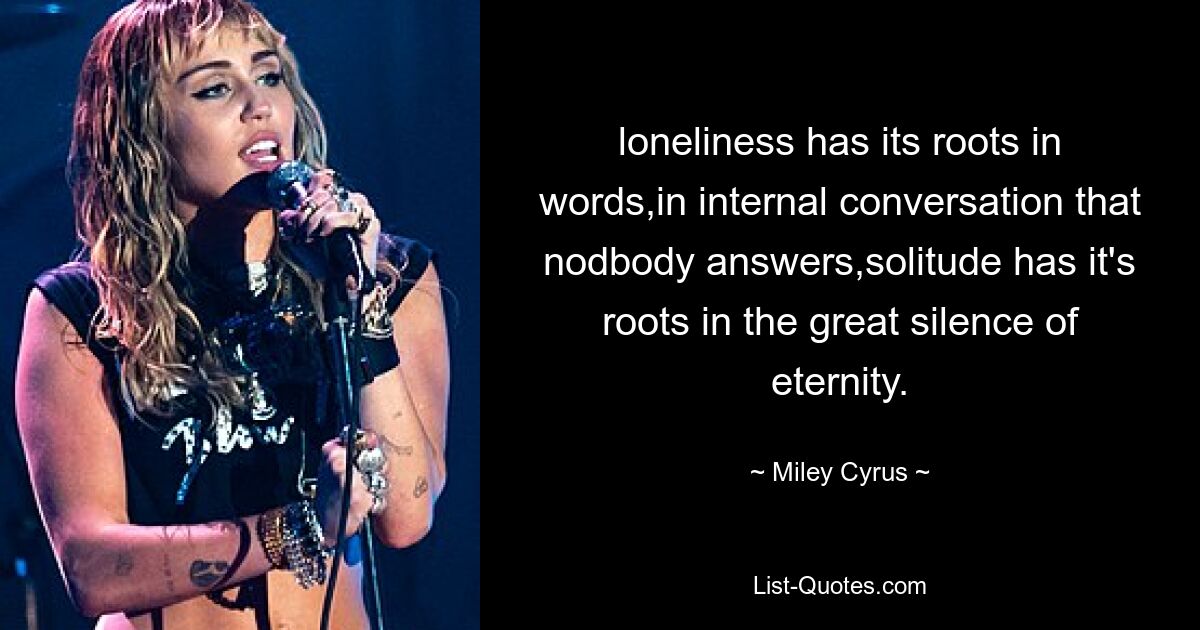 loneliness has its roots in words,in internal conversation that nodbody answers,solitude has it's roots in the great silence of eternity. — © Miley Cyrus