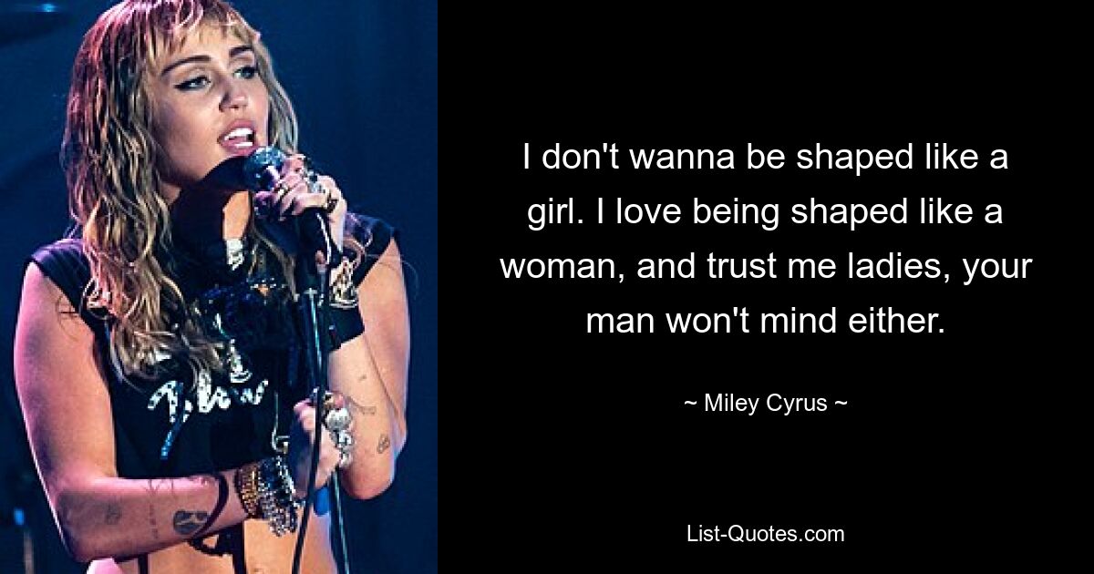 I don't wanna be shaped like a girl. I love being shaped like a woman, and trust me ladies, your man won't mind either. — © Miley Cyrus