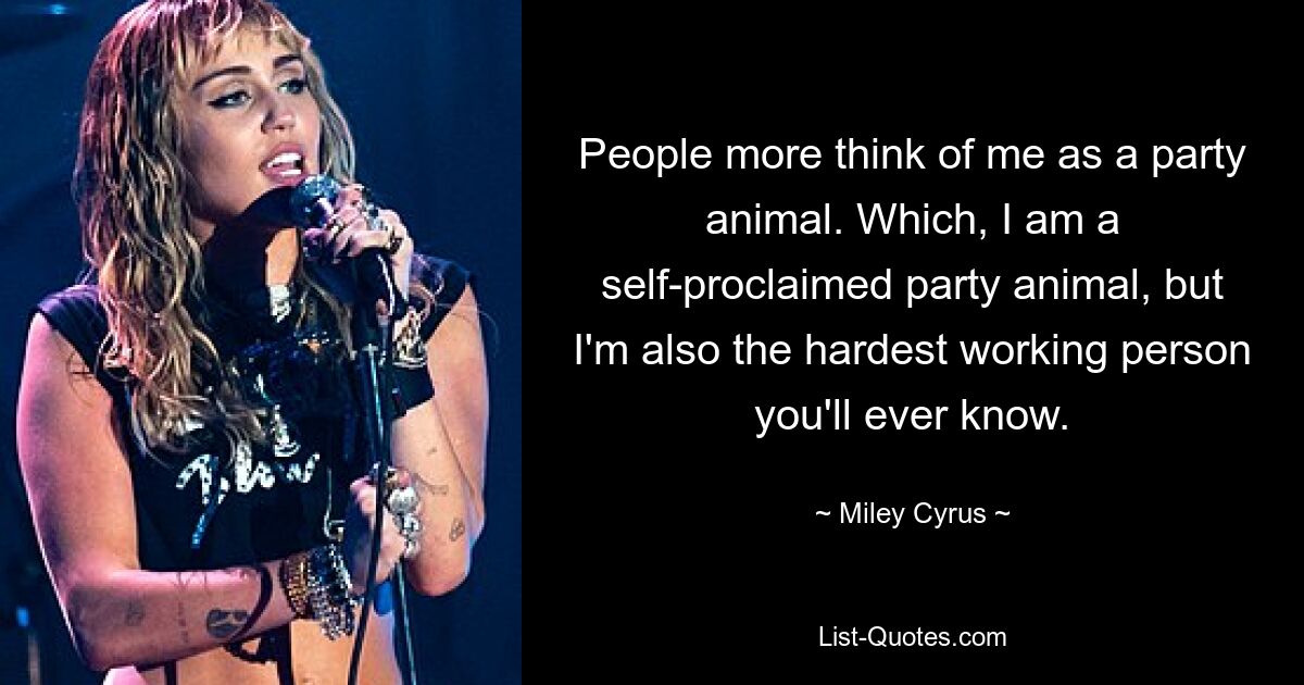 People more think of me as a party animal. Which, I am a self-proclaimed party animal, but I'm also the hardest working person you'll ever know. — © Miley Cyrus