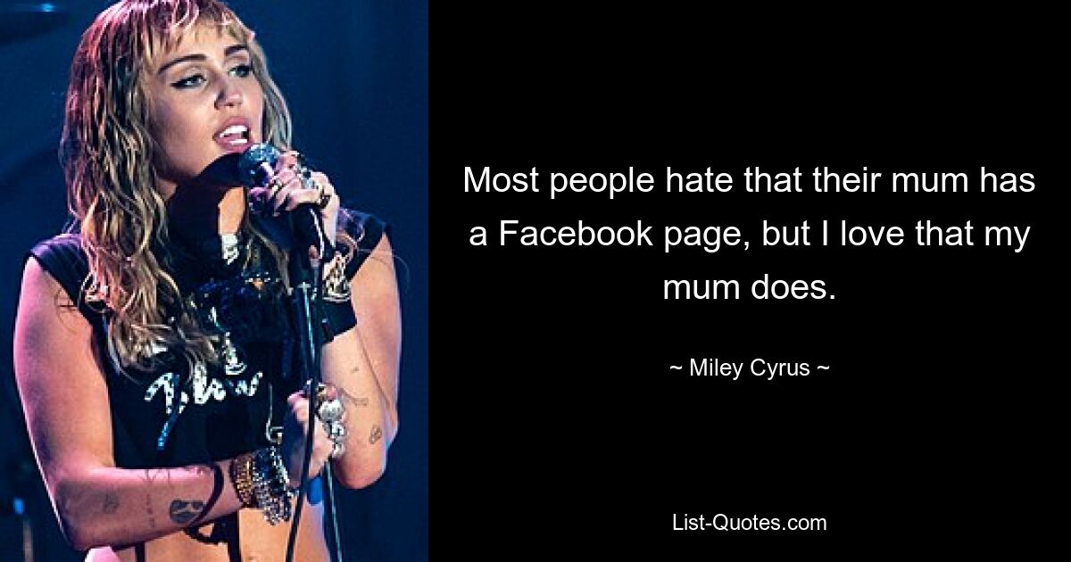 Most people hate that their mum has a Facebook page, but I love that my mum does. — © Miley Cyrus