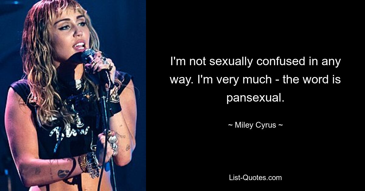 I'm not sexually confused in any way. I'm very much - the word is pansexual. — © Miley Cyrus