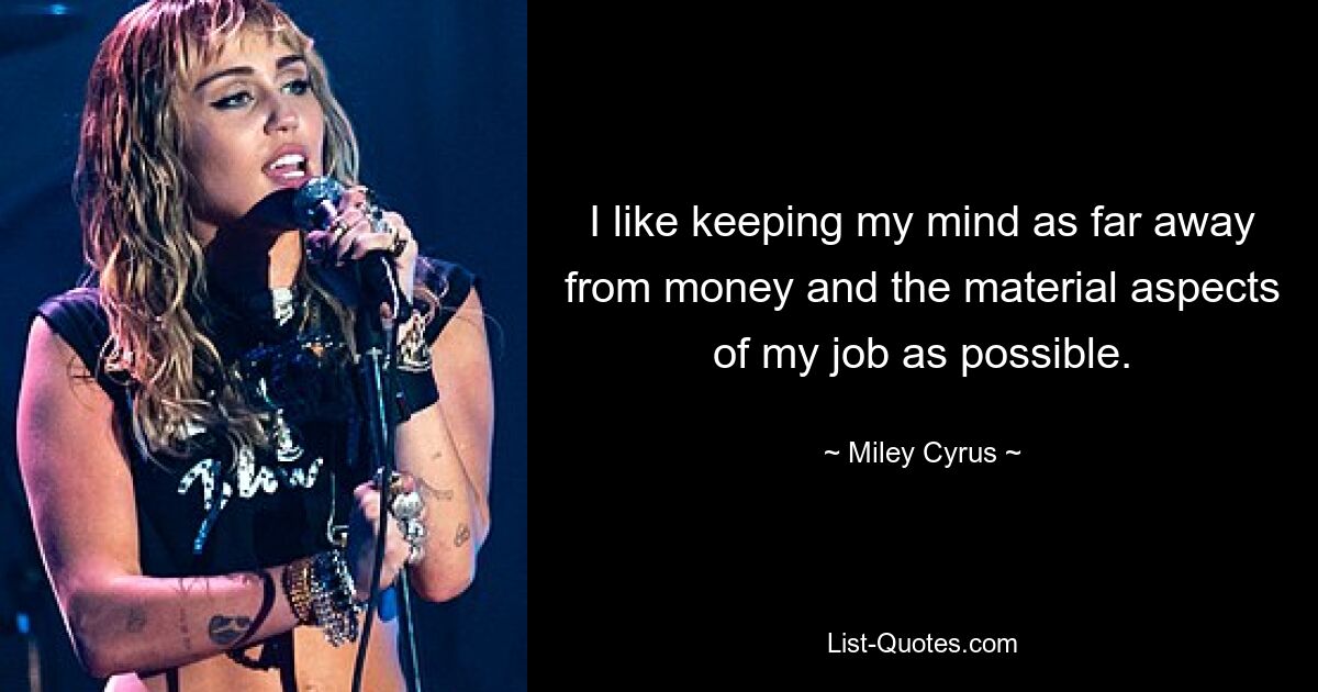 I like keeping my mind as far away from money and the material aspects of my job as possible. — © Miley Cyrus