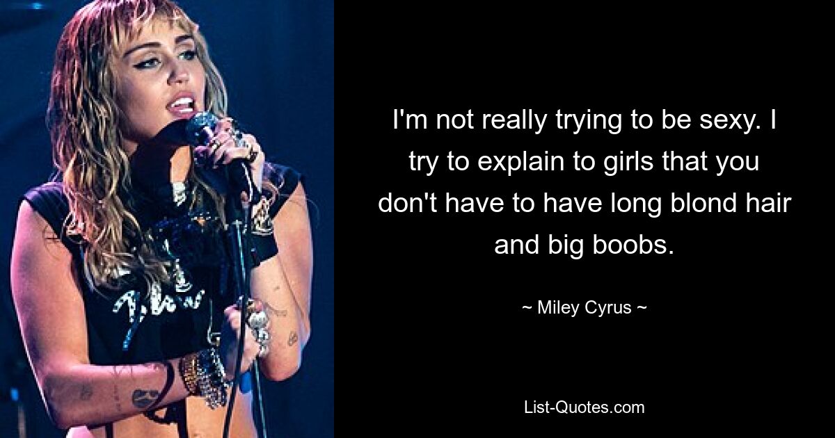 I'm not really trying to be sexy. I try to explain to girls that you don't have to have long blond hair and big boobs. — © Miley Cyrus