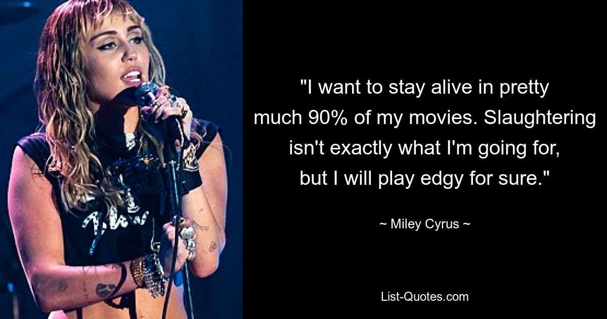 "I want to stay alive in pretty much 90% of my movies. Slaughtering isn't exactly what I'm going for, but I will play edgy for sure." — © Miley Cyrus