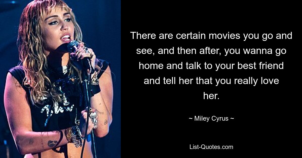 Es gibt bestimmte Filme, die man sich ansieht, und danach möchte man nach Hause gehen, mit seiner besten Freundin reden und ihr sagen, dass man sie wirklich liebt. — © Miley Cyrus