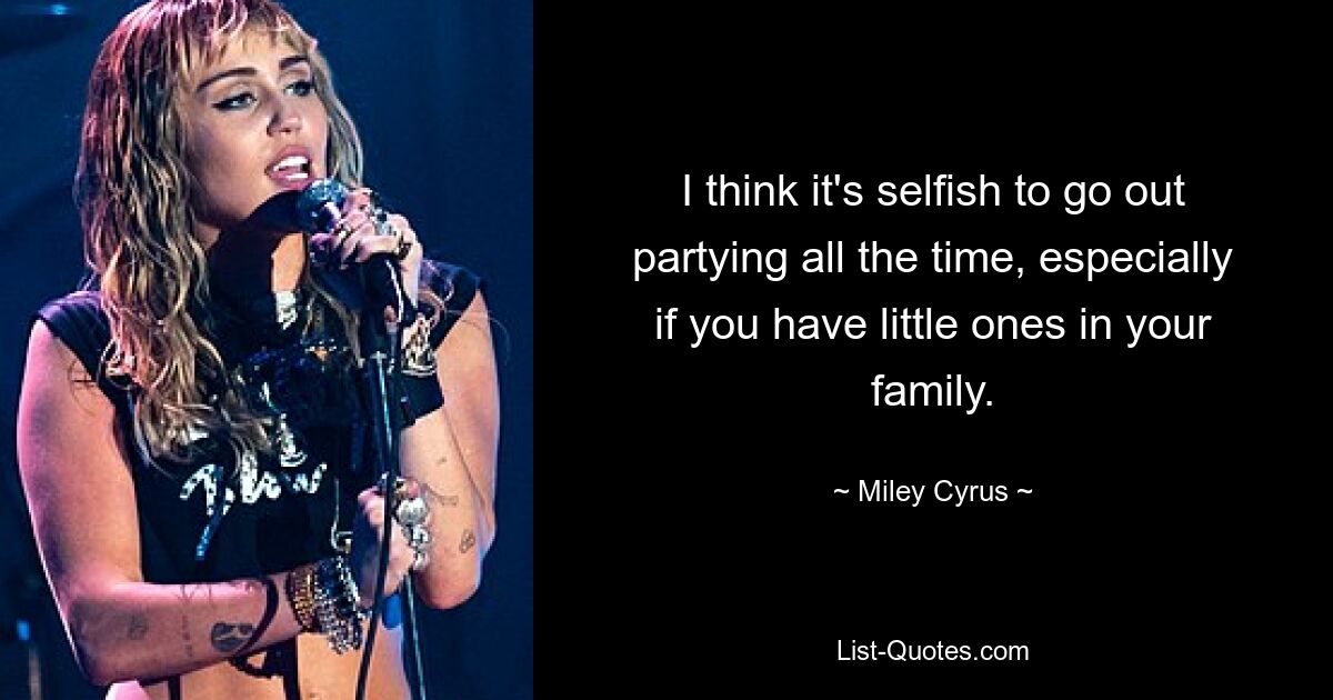 I think it's selfish to go out partying all the time, especially if you have little ones in your family. — © Miley Cyrus