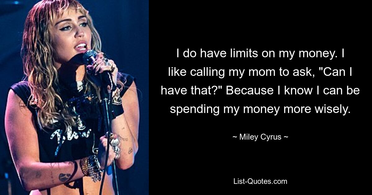 I do have limits on my money. I like calling my mom to ask, "Can I have that?" Because I know I can be spending my money more wisely. — © Miley Cyrus