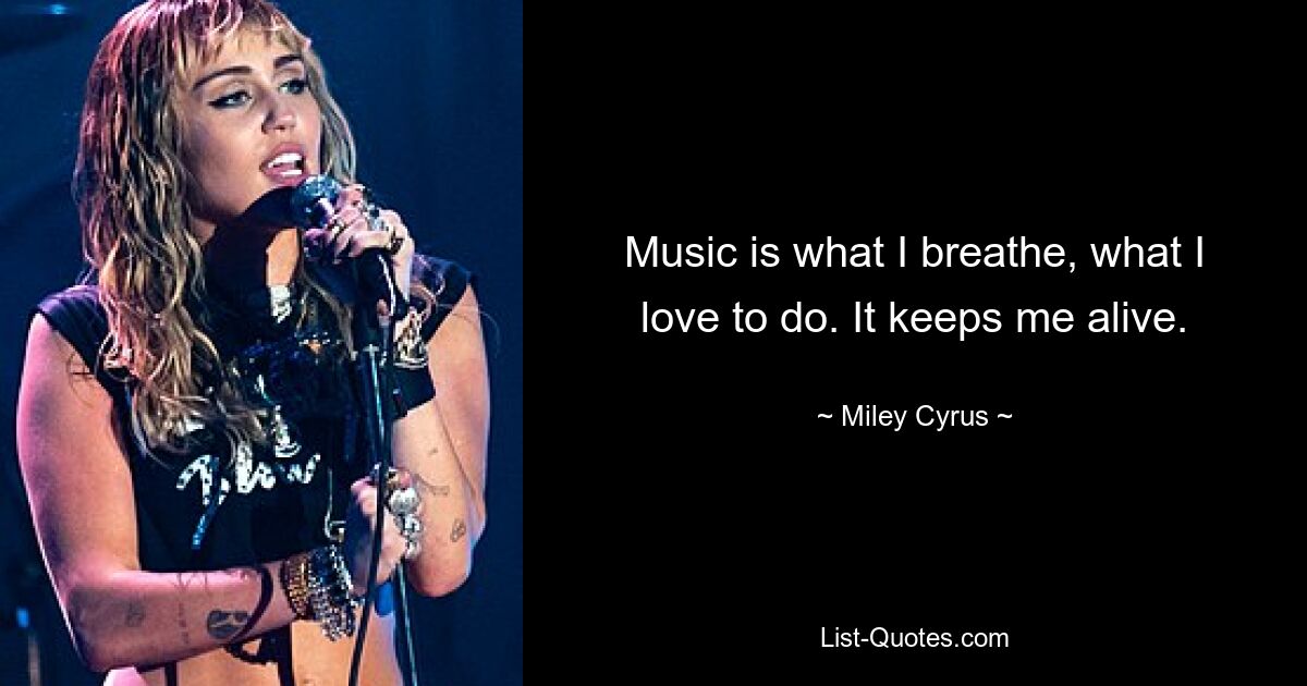 Music is what I breathe, what I love to do. It keeps me alive. — © Miley Cyrus