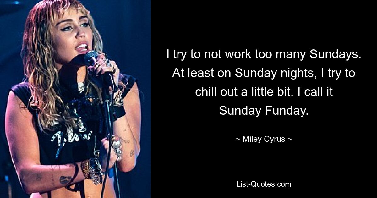 I try to not work too many Sundays. At least on Sunday nights, I try to chill out a little bit. I call it Sunday Funday. — © Miley Cyrus