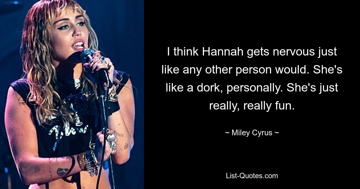 I think Hannah gets nervous just like any other person would. She's like a dork, personally. She's just really, really fun. — © Miley Cyrus