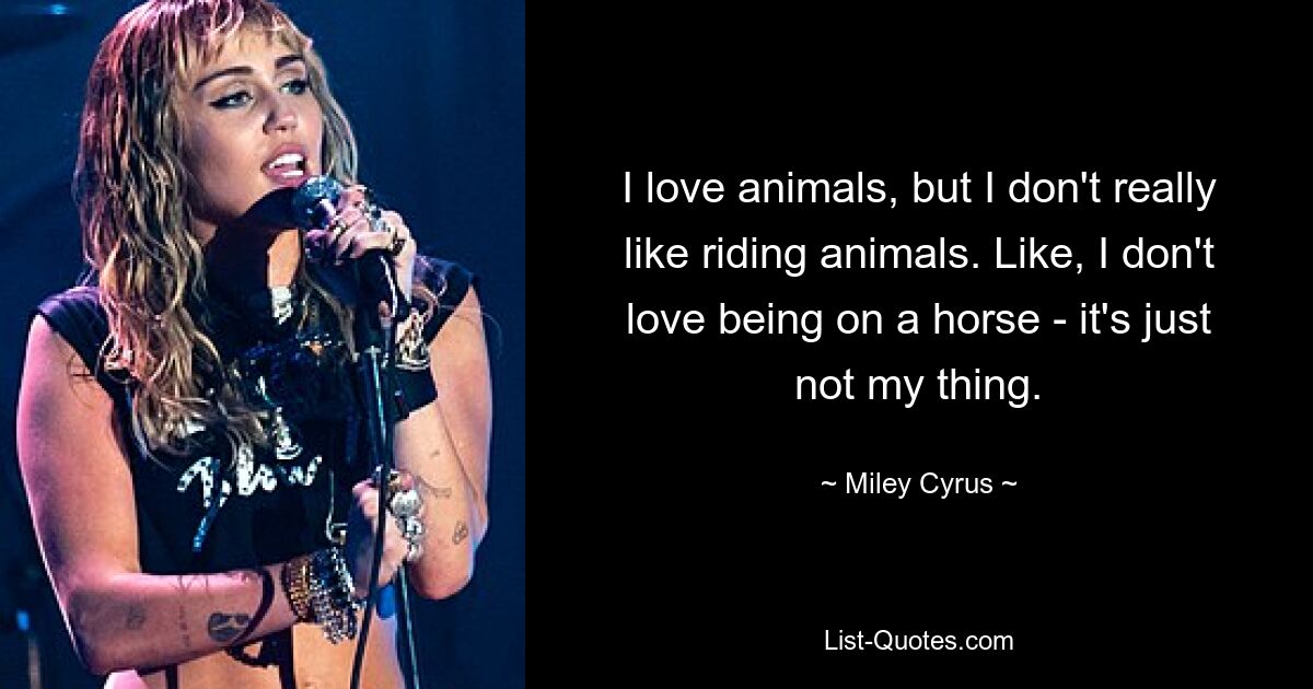 I love animals, but I don't really like riding animals. Like, I don't love being on a horse - it's just not my thing. — © Miley Cyrus