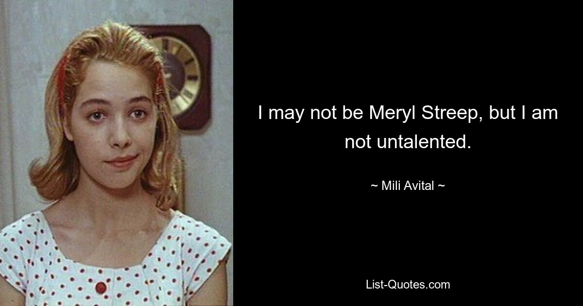 I may not be Meryl Streep, but I am not untalented. — © Mili Avital