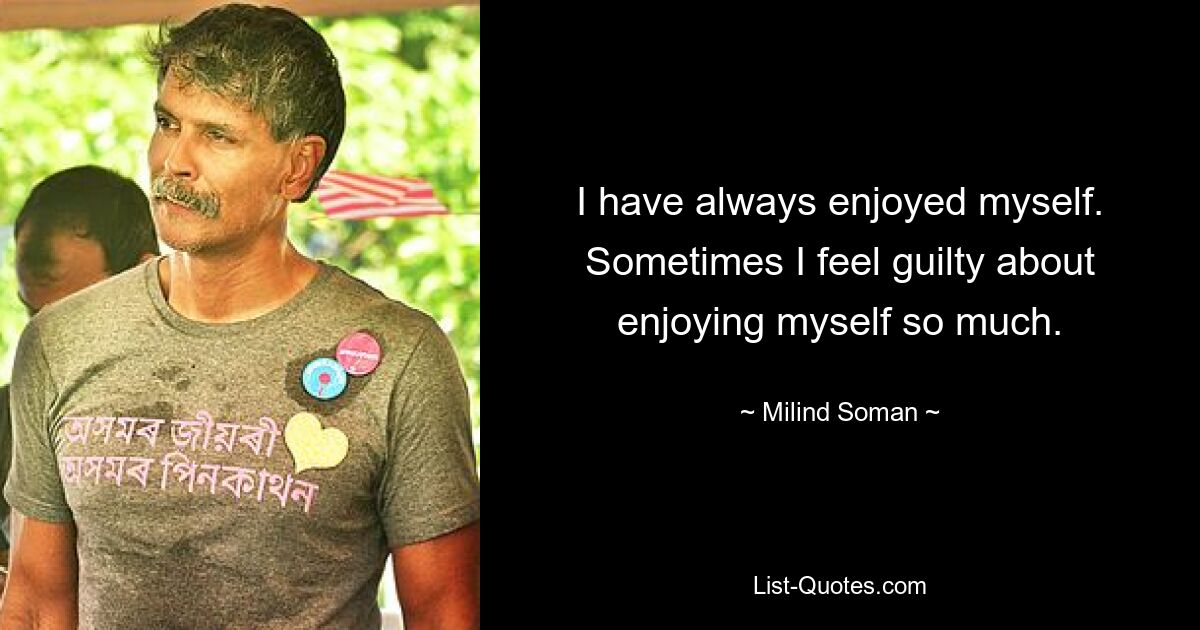 I have always enjoyed myself. Sometimes I feel guilty about enjoying myself so much. — © Milind Soman