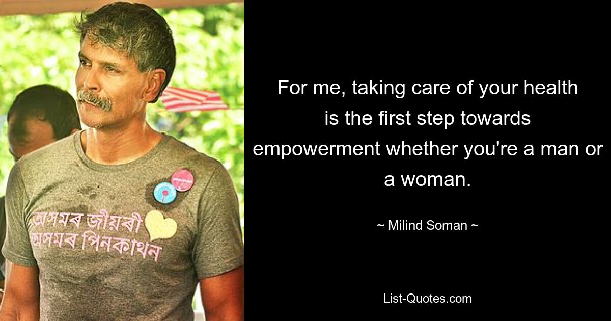 For me, taking care of your health is the first step towards empowerment whether you're a man or a woman. — © Milind Soman