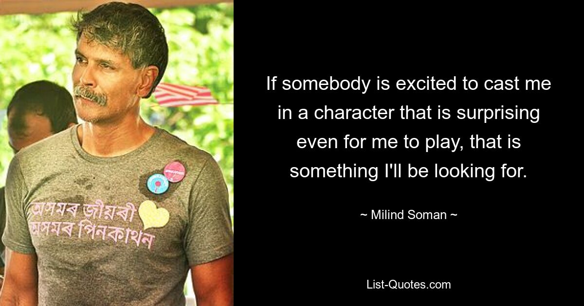 If somebody is excited to cast me in a character that is surprising even for me to play, that is something I'll be looking for. — © Milind Soman