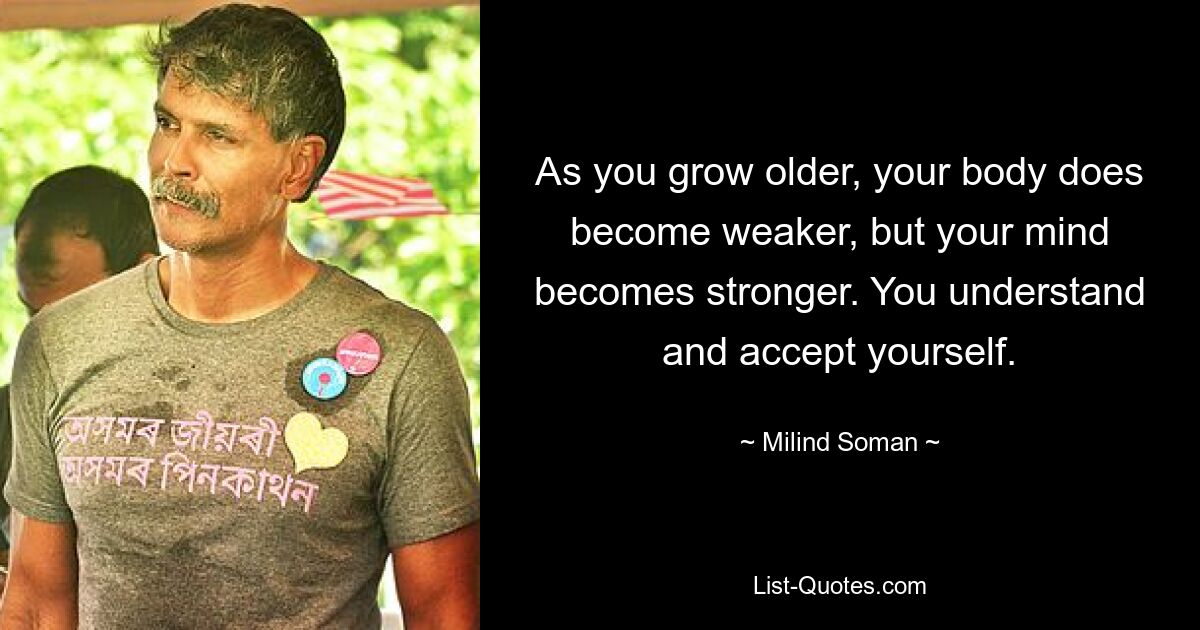 As you grow older, your body does become weaker, but your mind becomes stronger. You understand and accept yourself. — © Milind Soman