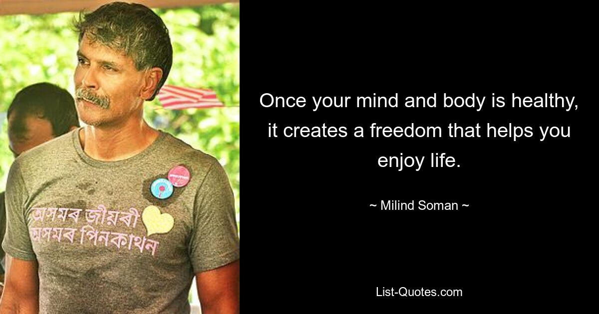 Once your mind and body is healthy, it creates a freedom that helps you enjoy life. — © Milind Soman