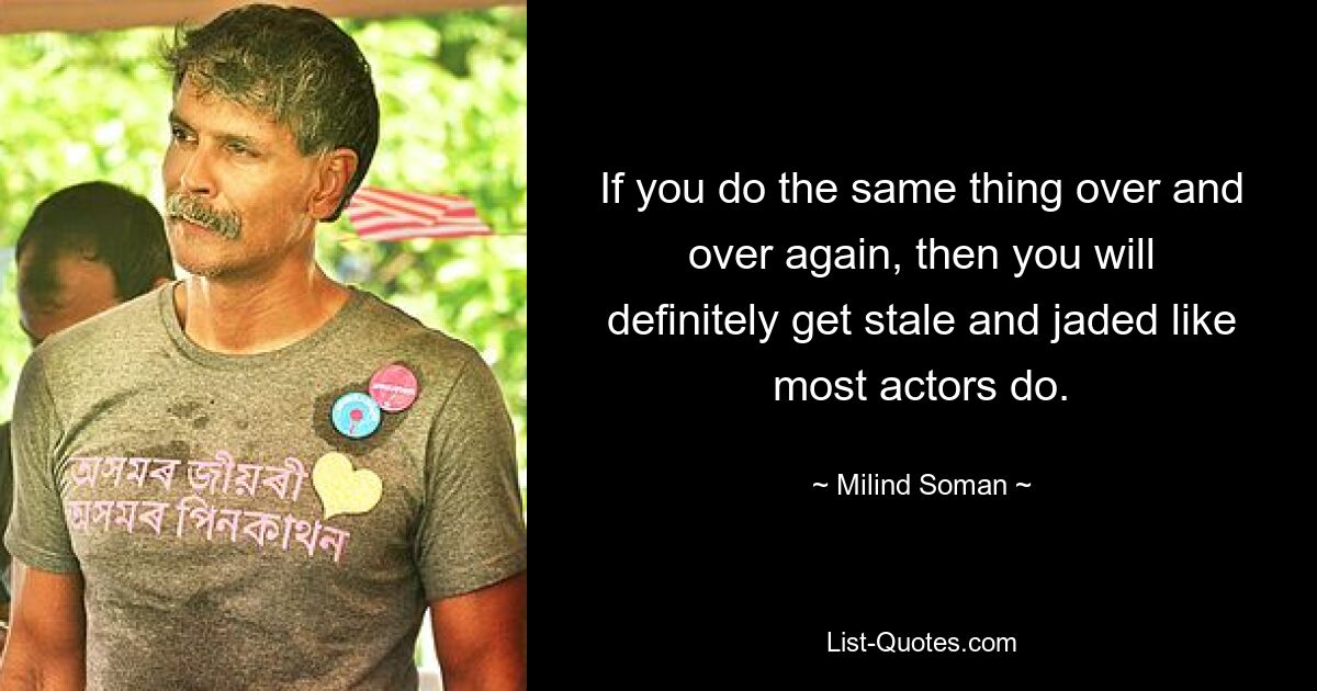 If you do the same thing over and over again, then you will definitely get stale and jaded like most actors do. — © Milind Soman