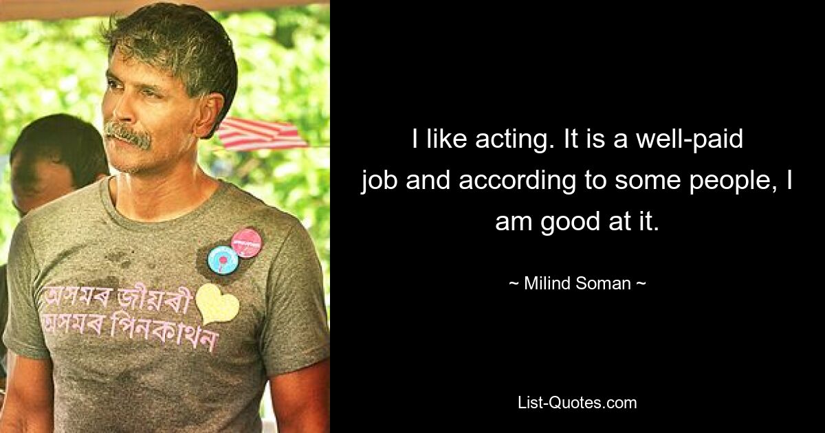 I like acting. It is a well-paid job and according to some people, I am good at it. — © Milind Soman