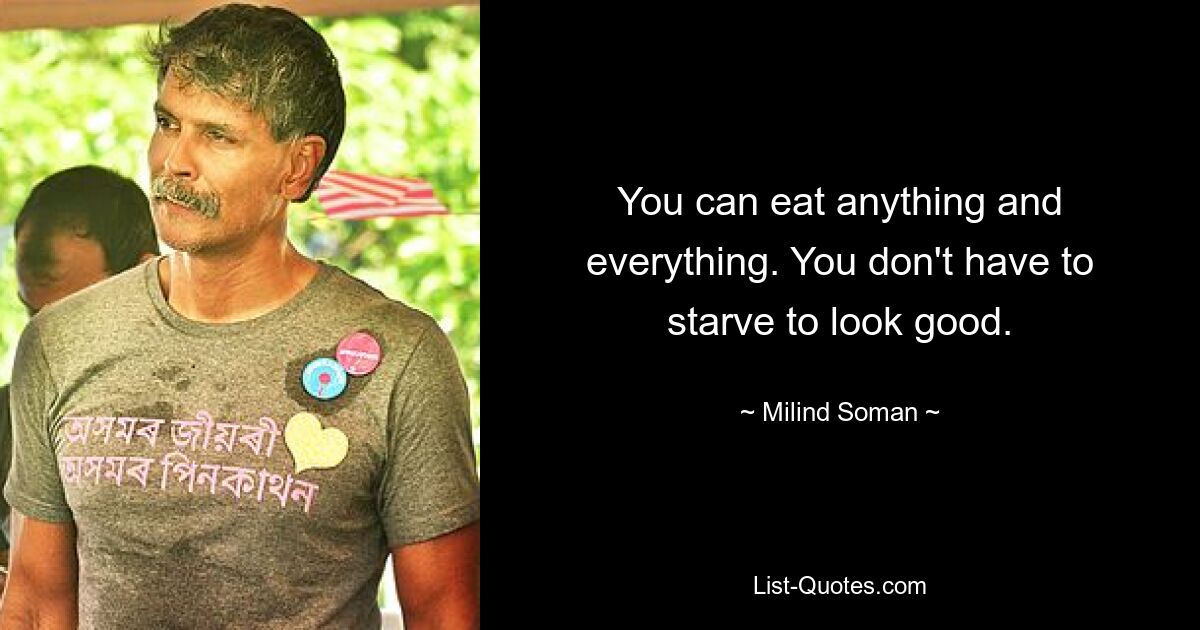 You can eat anything and everything. You don't have to starve to look good. — © Milind Soman