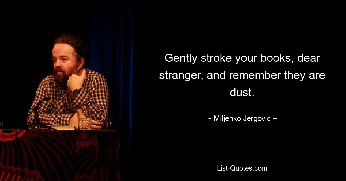 Gently stroke your books, dear stranger, and remember they are dust. — © Miljenko Jergovic