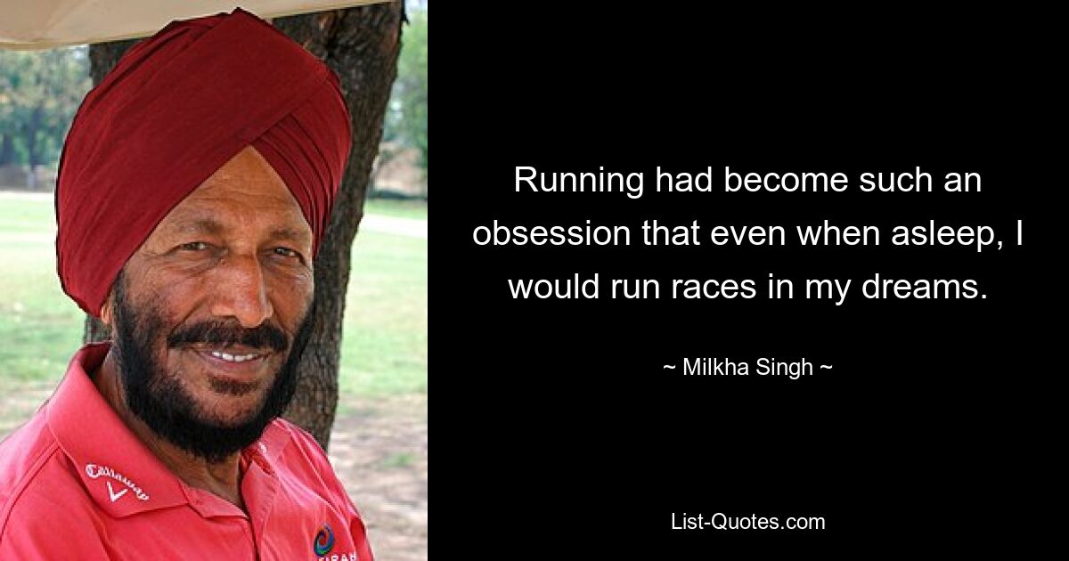 Running had become such an obsession that even when asleep, I would run races in my dreams. — © Milkha Singh