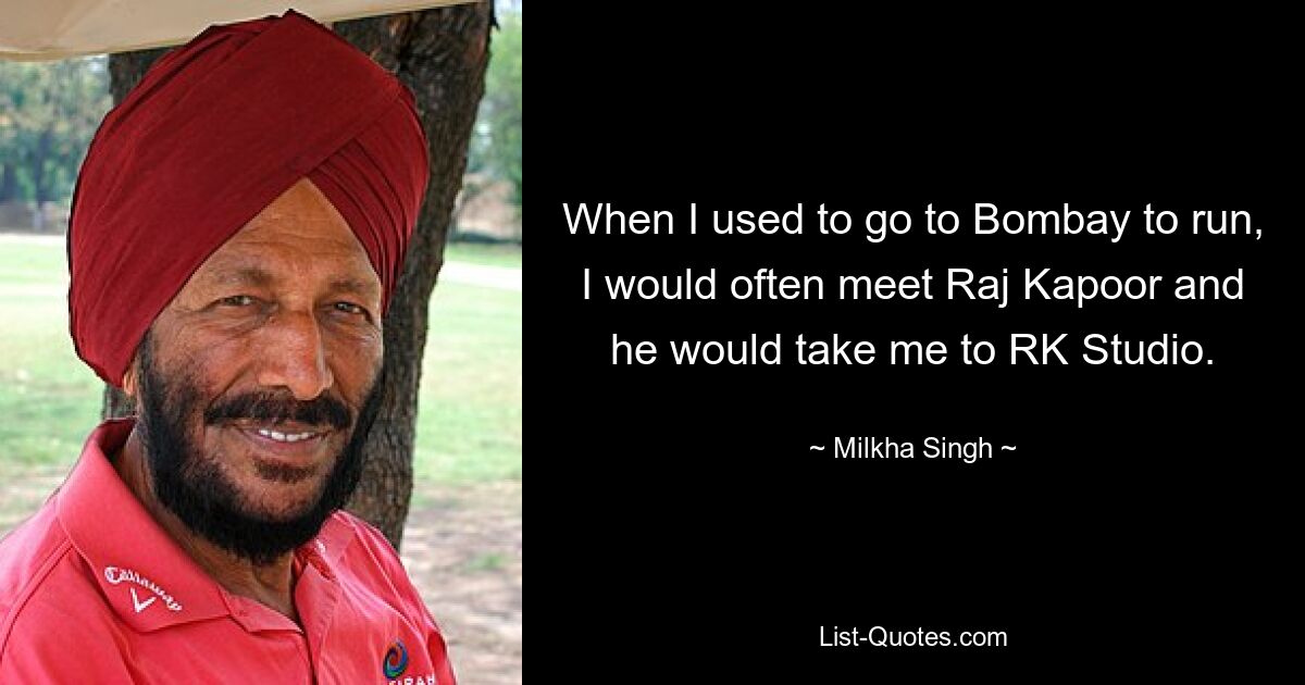 When I used to go to Bombay to run, I would often meet Raj Kapoor and he would take me to RK Studio. — © Milkha Singh