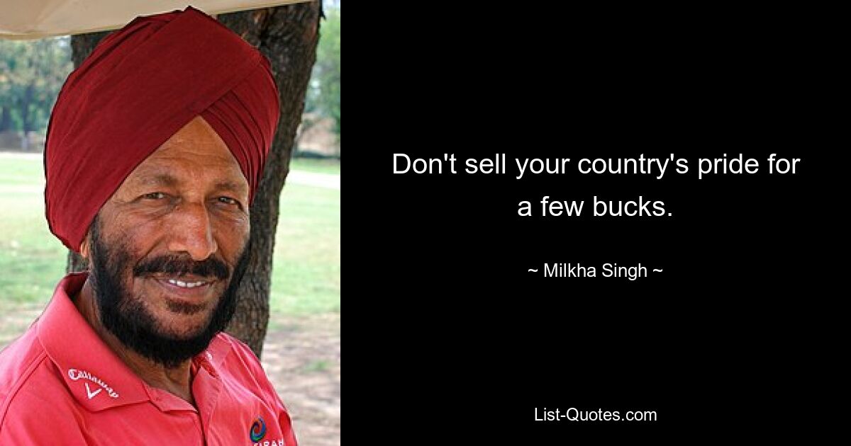 Don't sell your country's pride for a few bucks. — © Milkha Singh