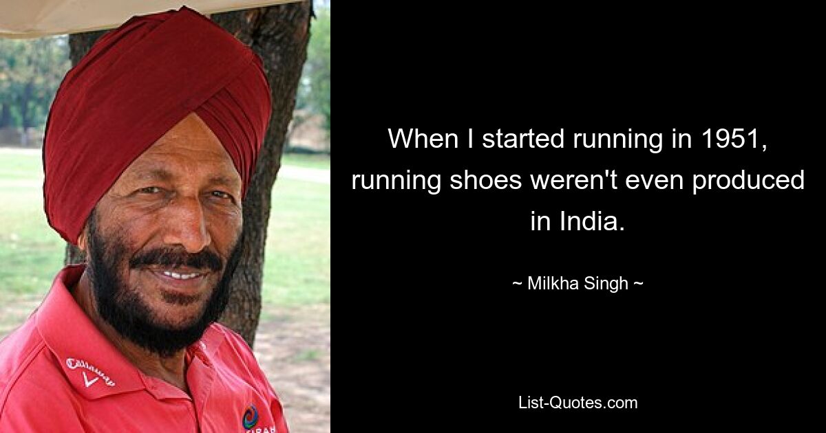 When I started running in 1951, running shoes weren't even produced in India. — © Milkha Singh