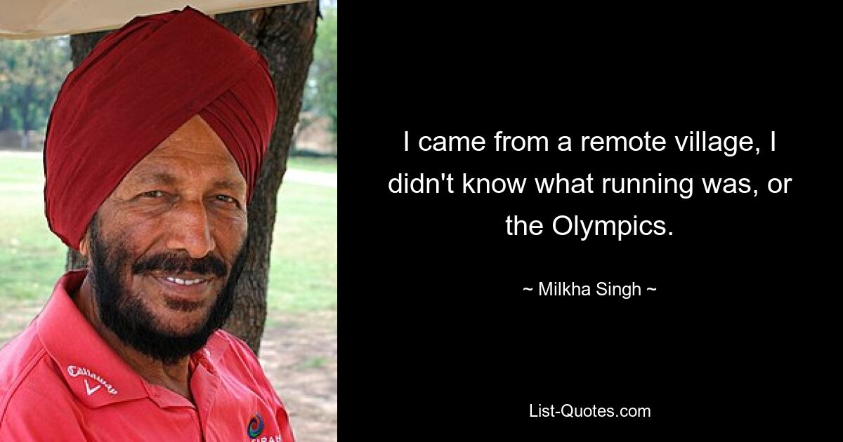 I came from a remote village, I didn't know what running was, or the Olympics. — © Milkha Singh