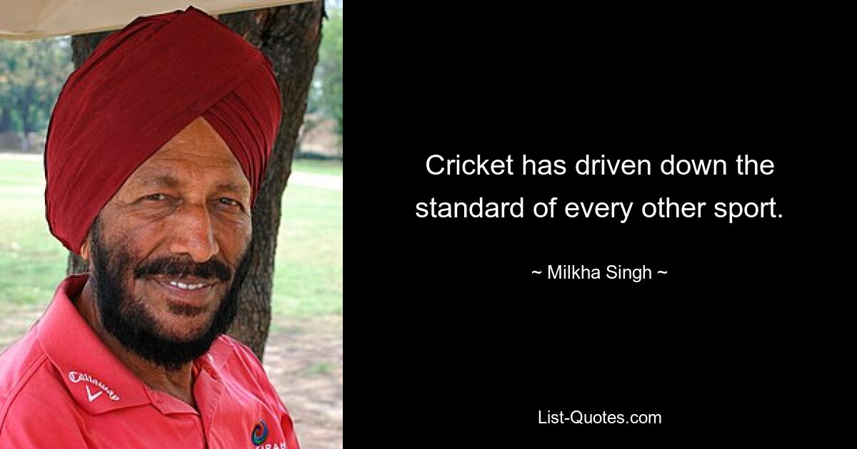 Cricket has driven down the standard of every other sport. — © Milkha Singh