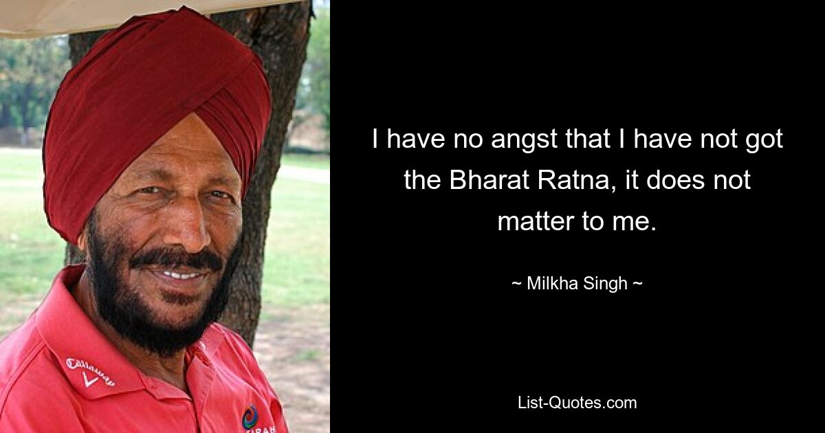 I have no angst that I have not got the Bharat Ratna, it does not matter to me. — © Milkha Singh