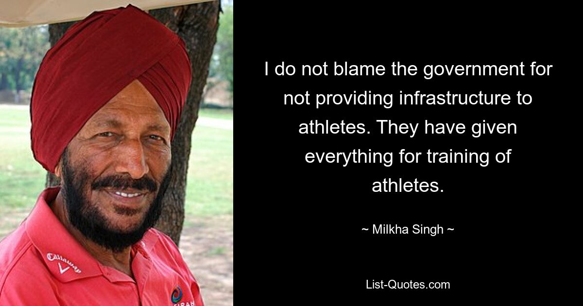 I do not blame the government for not providing infrastructure to athletes. They have given everything for training of athletes. — © Milkha Singh