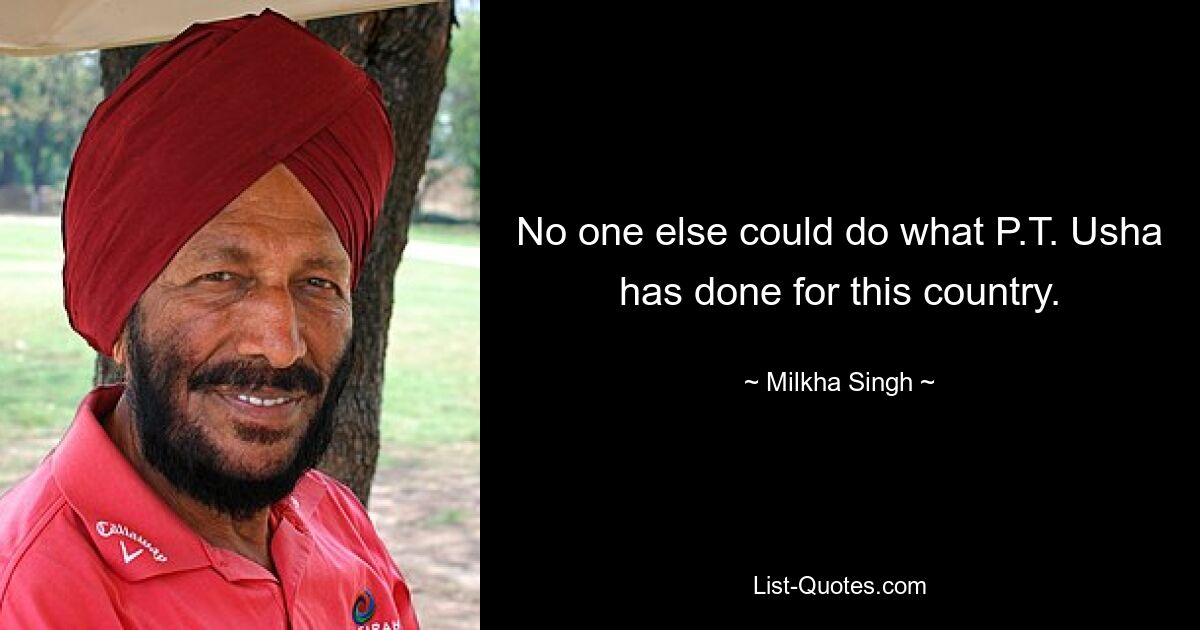 No one else could do what P.T. Usha has done for this country. — © Milkha Singh