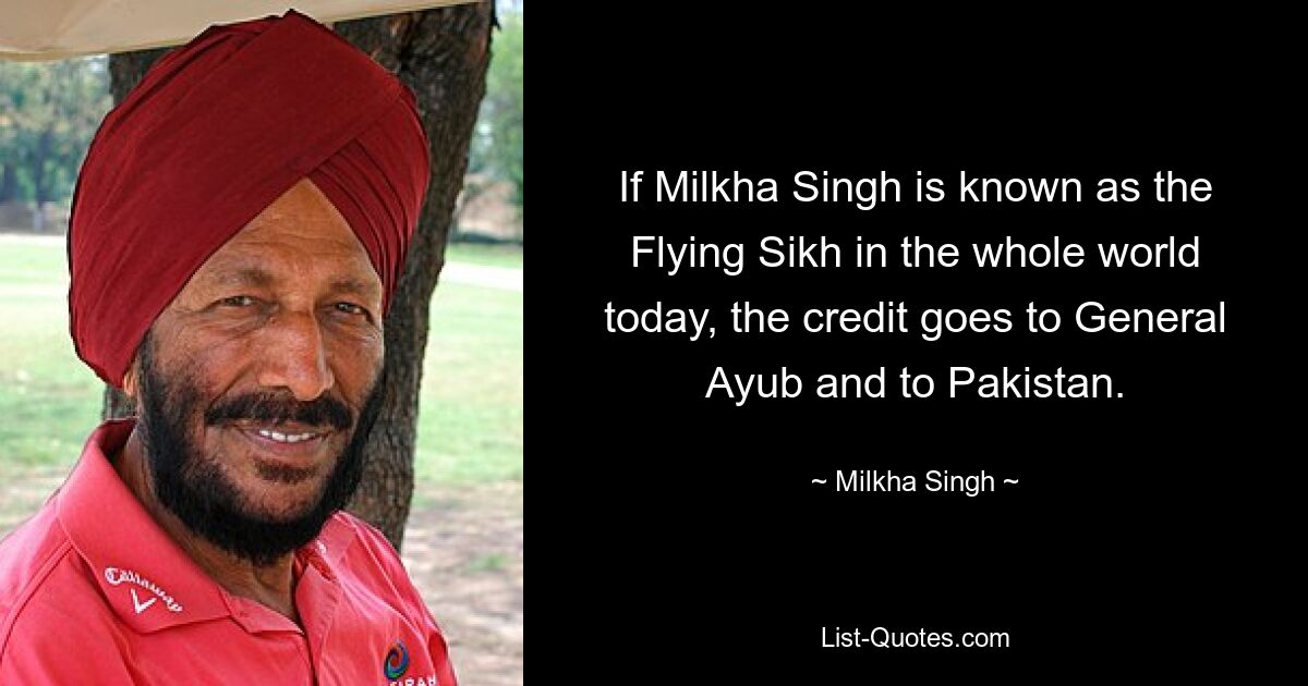 If Milkha Singh is known as the Flying Sikh in the whole world today, the credit goes to General Ayub and to Pakistan. — © Milkha Singh