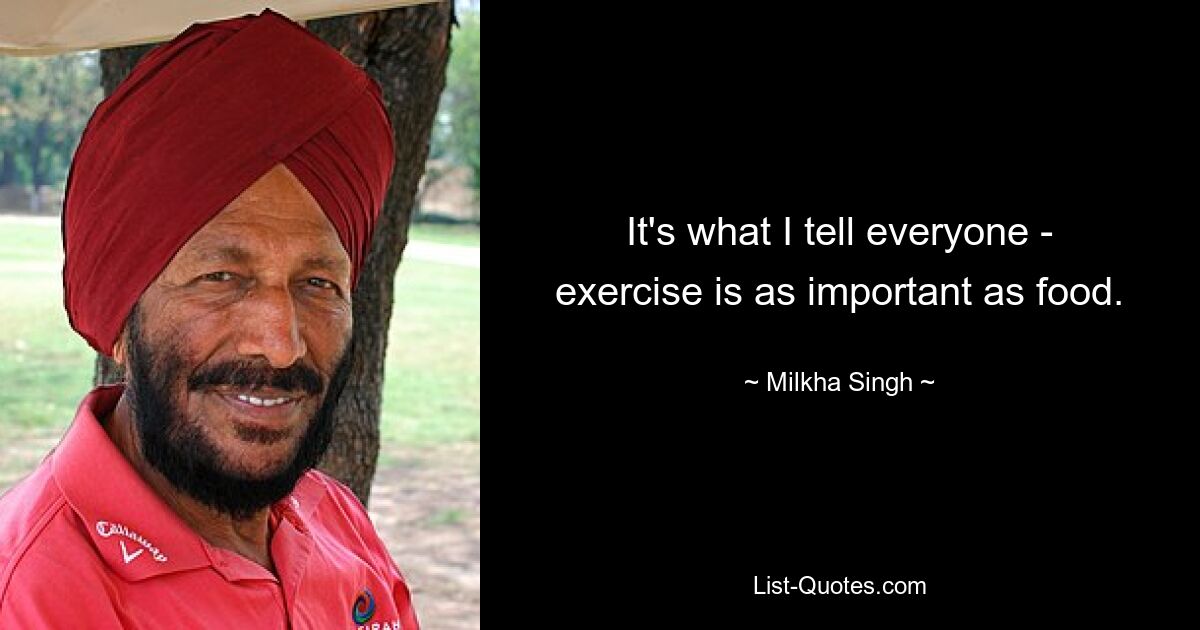 It's what I tell everyone - exercise is as important as food. — © Milkha Singh