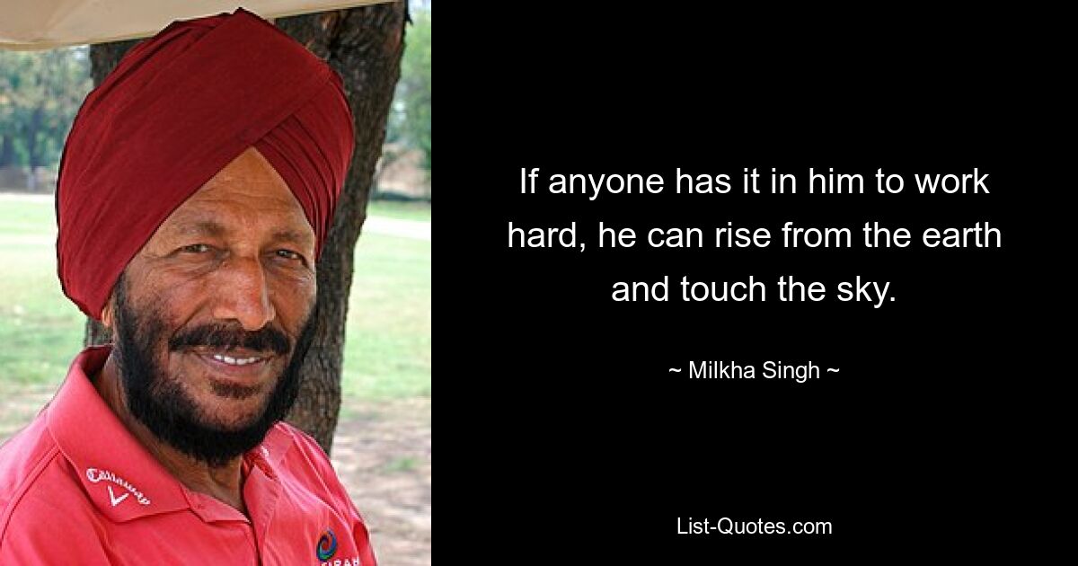 If anyone has it in him to work hard, he can rise from the earth and touch the sky. — © Milkha Singh