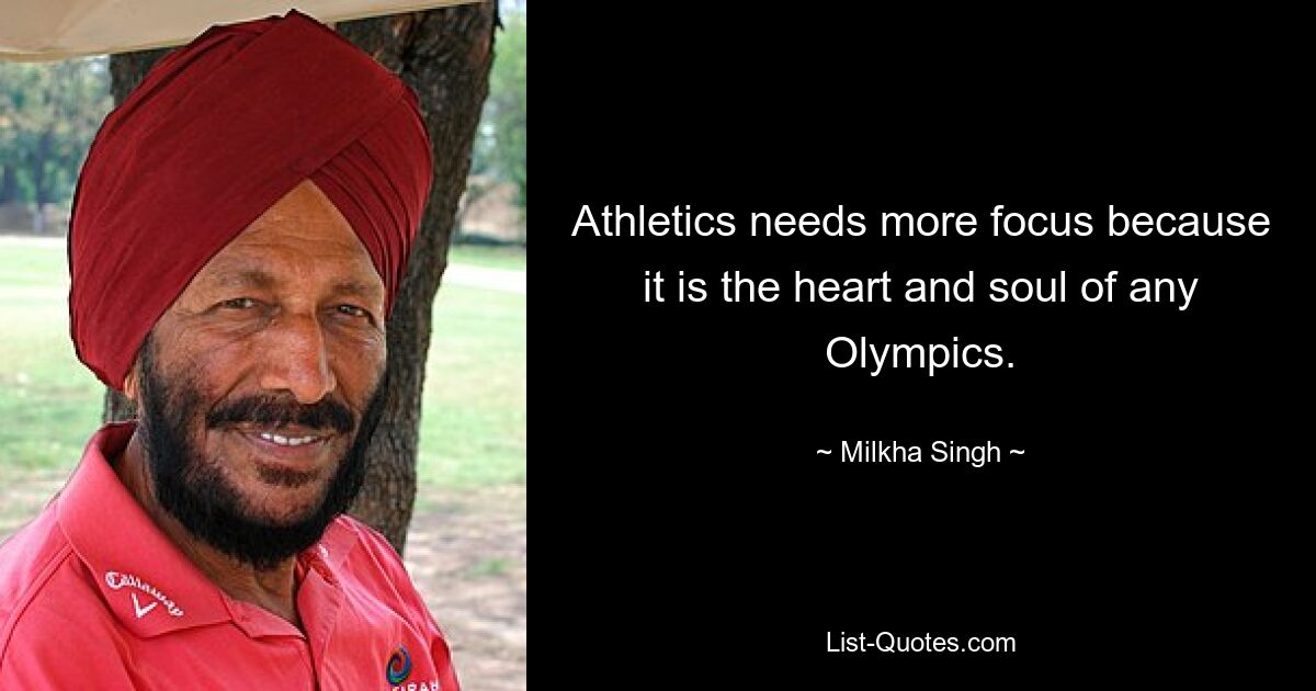 Athletics needs more focus because it is the heart and soul of any Olympics. — © Milkha Singh