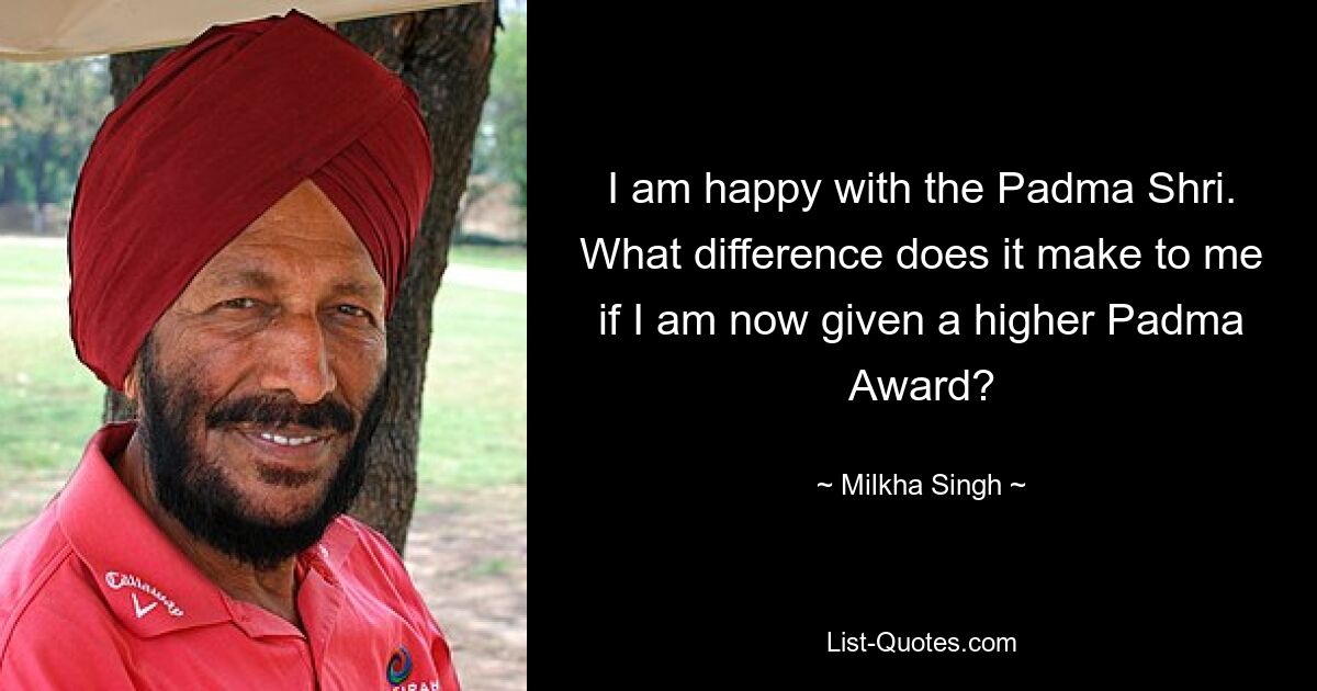 I am happy with the Padma Shri. What difference does it make to me if I am now given a higher Padma Award? — © Milkha Singh