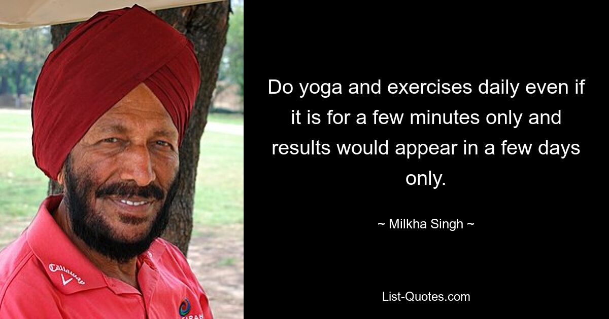 Do yoga and exercises daily even if it is for a few minutes only and results would appear in a few days only. — © Milkha Singh