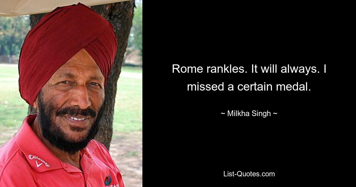 Rome rankles. It will always. I missed a certain medal. — © Milkha Singh