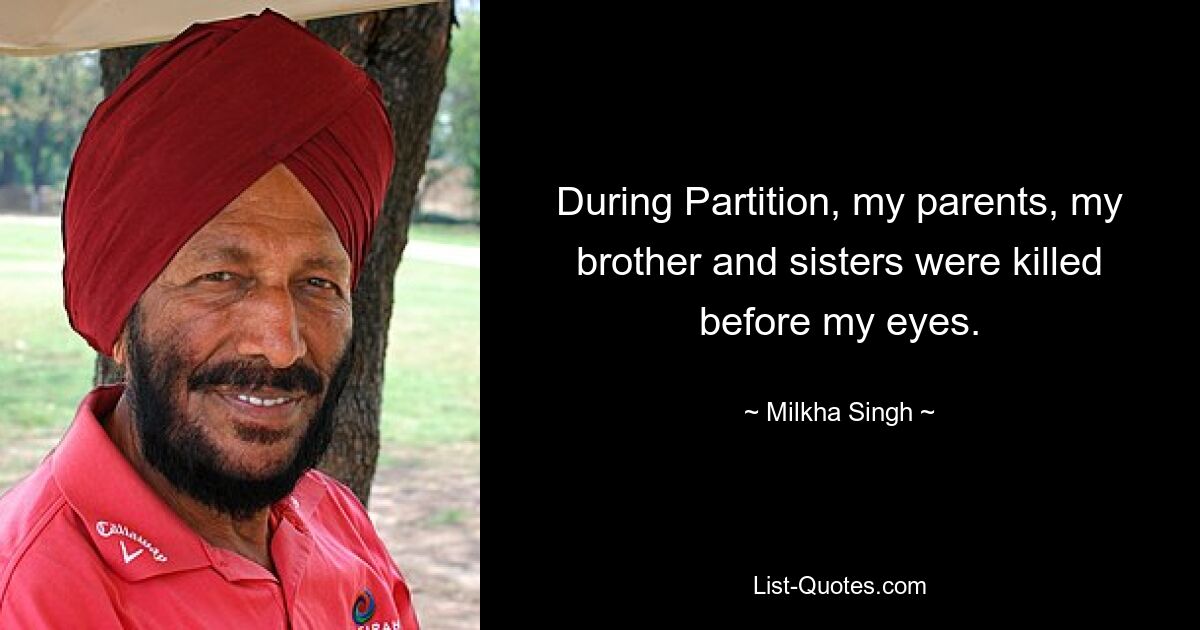 During Partition, my parents, my brother and sisters were killed before my eyes. — © Milkha Singh