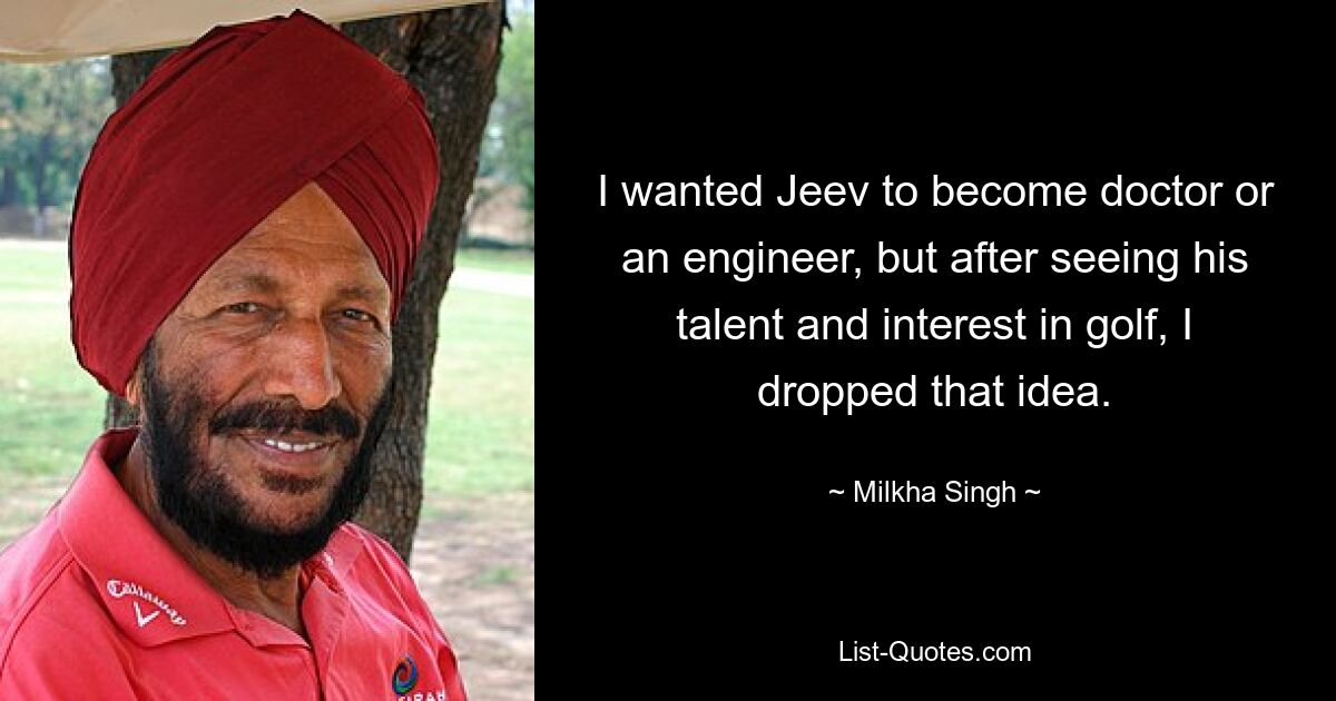 I wanted Jeev to become doctor or an engineer, but after seeing his talent and interest in golf, I dropped that idea. — © Milkha Singh