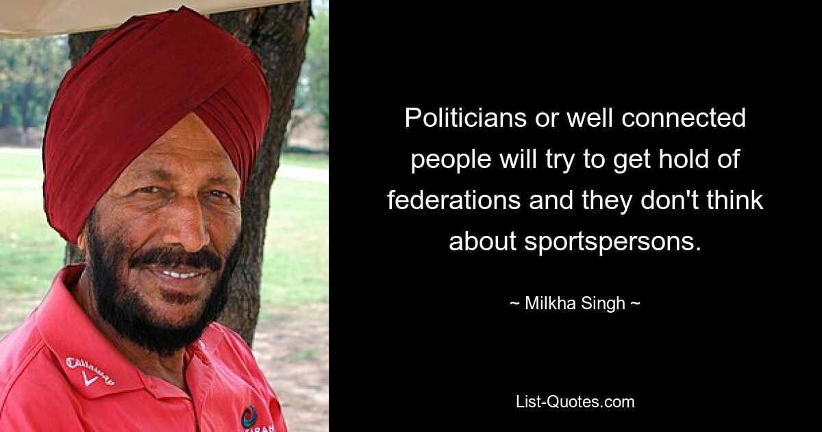 Politicians or well connected people will try to get hold of federations and they don't think about sportspersons. — © Milkha Singh