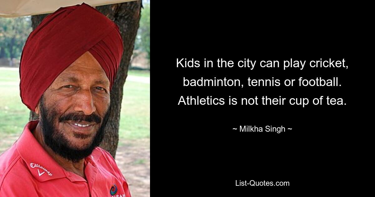 Kids in the city can play cricket, badminton, tennis or football. Athletics is not their cup of tea. — © Milkha Singh