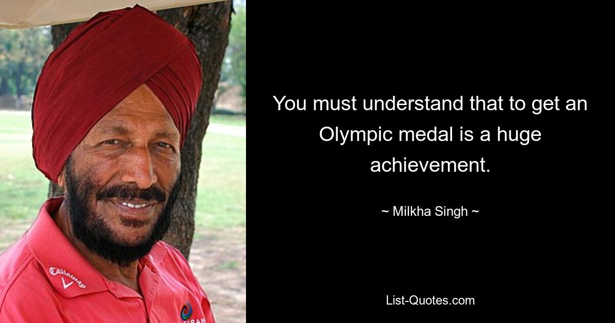 You must understand that to get an Olympic medal is a huge achievement. — © Milkha Singh