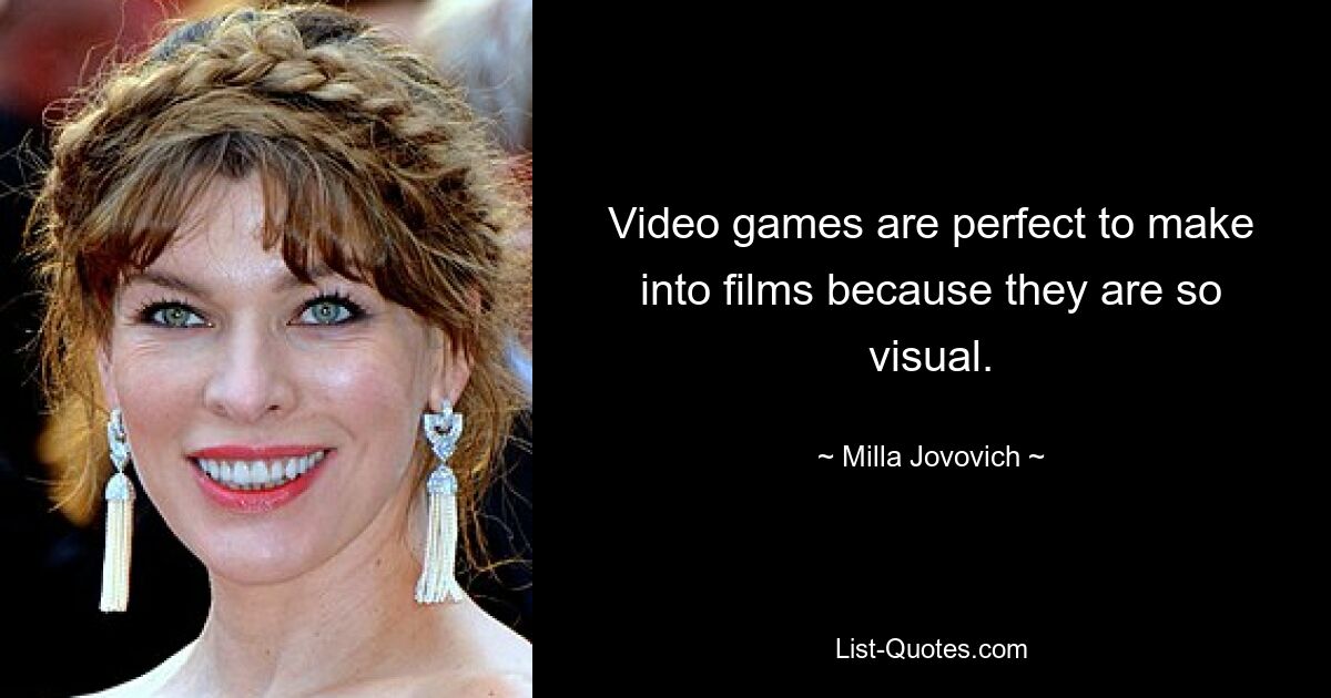 Video games are perfect to make into films because they are so visual. — © Milla Jovovich