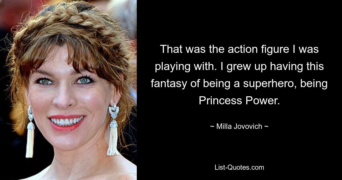 That was the action figure I was playing with. I grew up having this fantasy of being a superhero, being Princess Power. — © Milla Jovovich